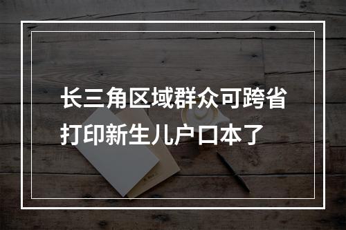 长三角区域群众可跨省打印新生儿户口本了