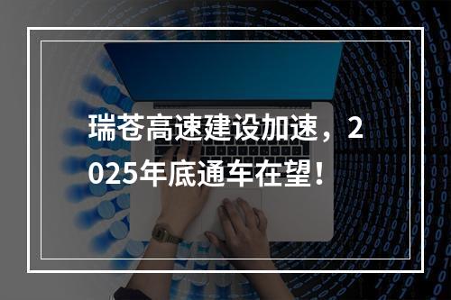 瑞苍高速建设加速，2025年底通车在望！