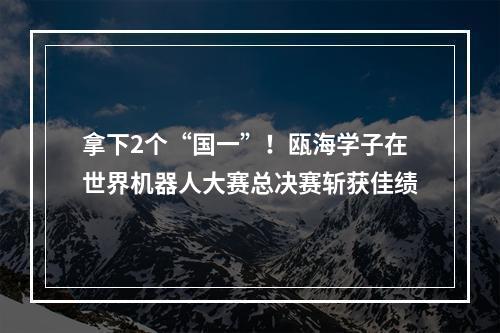 拿下2个“国一”！瓯海学子在世界机器人大赛总决赛斩获佳绩