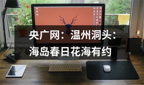 央广网：温州洞头：海岛春日花海有约