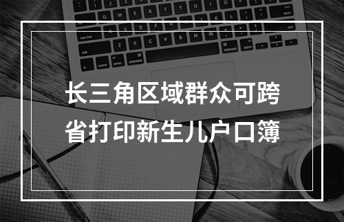长三角区域群众可跨省打印新生儿户口簿