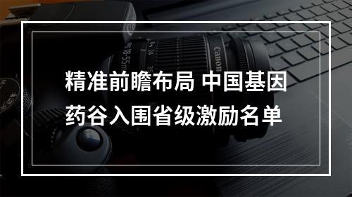 精准前瞻布局 中国基因药谷入围省级激励名单