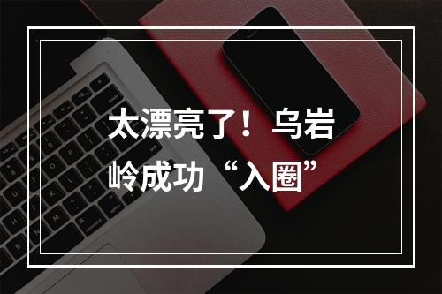 太漂亮了！乌岩岭成功“入圈”