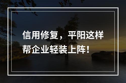 信用修复，平阳这样帮企业轻装上阵！