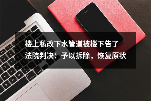 楼上私改下水管道被楼下告了 法院判决：予以拆除，恢复原状