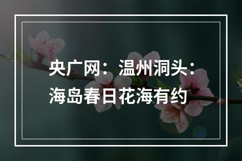 央广网：温州洞头：海岛春日花海有约