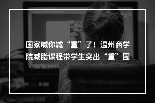 国家喊你减“重”了！温州商学院减脂课程带学生突出“重”围