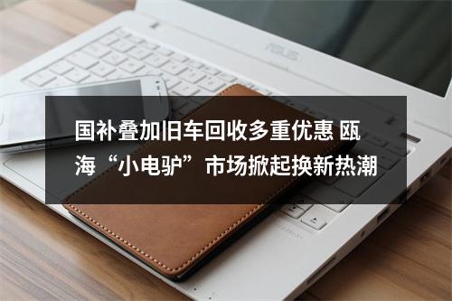 国补叠加旧车回收多重优惠 瓯海“小电驴”市场掀起换新热潮