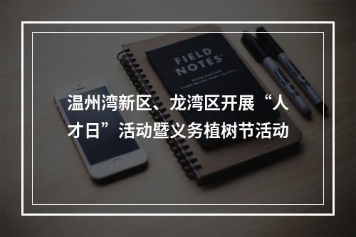 温州湾新区、龙湾区开展“人才日”活动暨义务植树节活动
