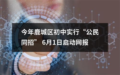 今年鹿城区初中实行“公民同招” 6月1日启动网报