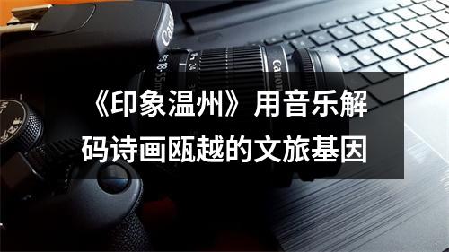 《印象温州》用音乐解码诗画瓯越的文旅基因