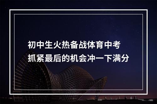 初中生火热备战体育中考 抓紧最后的机会冲一下满分