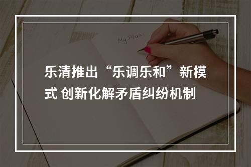 乐清推出“乐调乐和”新模式 创新化解矛盾纠纷机制