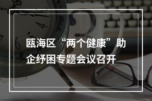 瓯海区“两个健康”助企纾困专题会议召开