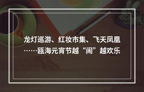 龙灯巡游、红妆市集、飞天凤凰……瓯海元宵节越“闹”越欢乐