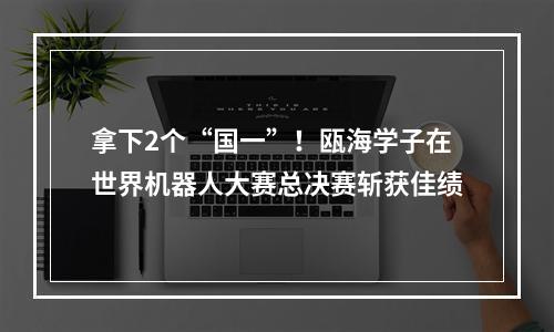 拿下2个“国一”！瓯海学子在世界机器人大赛总决赛斩获佳绩