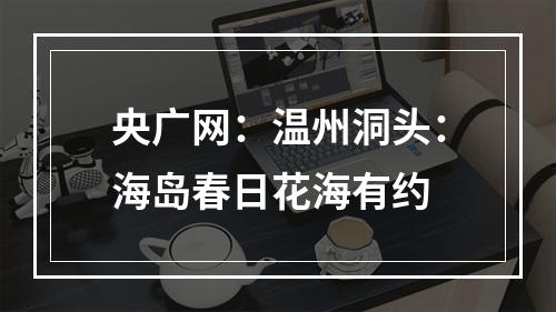 央广网：温州洞头：海岛春日花海有约