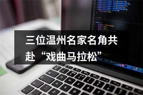 三位温州名家名角共赴“戏曲马拉松”