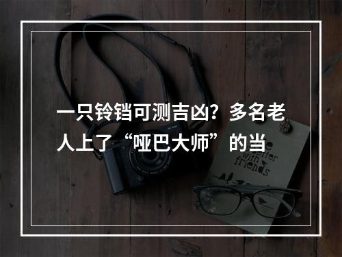 一只铃铛可测吉凶？多名老人上了“哑巴大师”的当