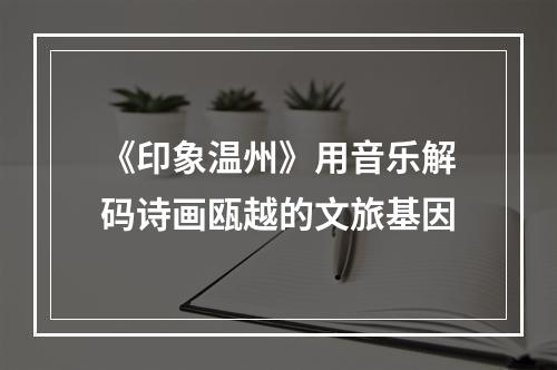 《印象温州》用音乐解码诗画瓯越的文旅基因