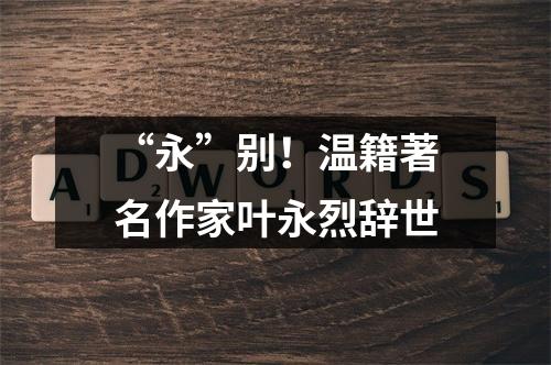 “永”别！温籍著名作家叶永烈辞世