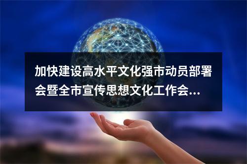 加快建设高水平文化强市动员部署会暨全市宣传思想文化工作会议召开