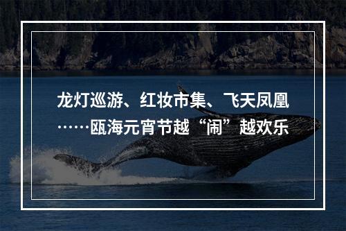 龙灯巡游、红妆市集、飞天凤凰……瓯海元宵节越“闹”越欢乐