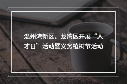 温州湾新区、龙湾区开展“人才日”活动暨义务植树节活动