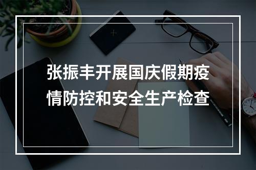 张振丰开展国庆假期疫情防控和安全生产检查