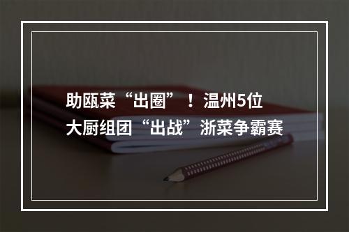 助瓯菜“出圈” ！温州5位大厨组团“出战”浙菜争霸赛