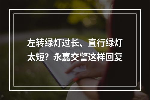 左转绿灯过长、直行绿灯太短？永嘉交警这样回复