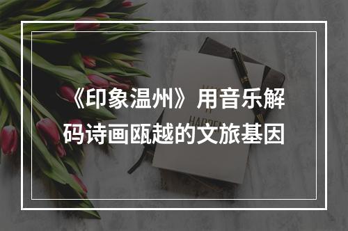 《印象温州》用音乐解码诗画瓯越的文旅基因