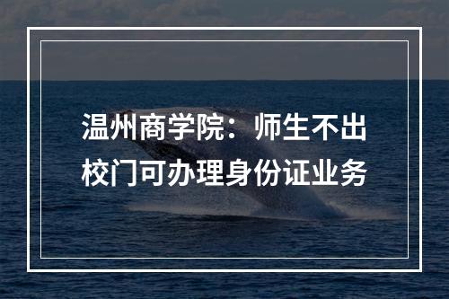 温州商学院：师生不出校门可办理身份证业务