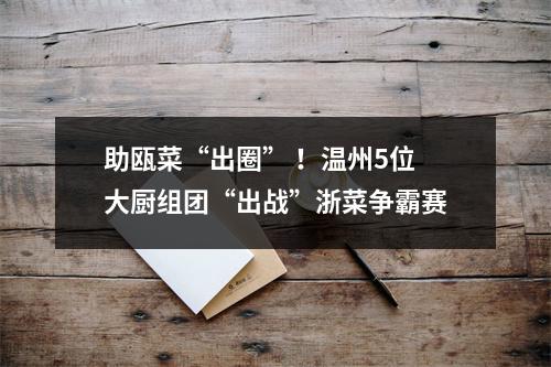 助瓯菜“出圈” ！温州5位大厨组团“出战”浙菜争霸赛