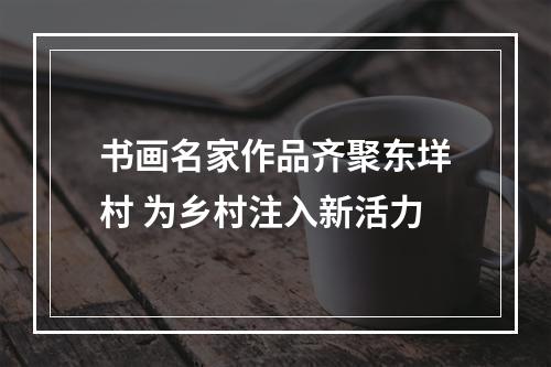 书画名家作品齐聚东垟村 为乡村注入新活力
