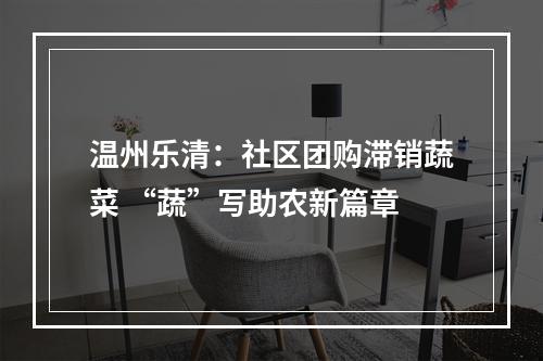 温州乐清：社区团购滞销蔬菜 “蔬”写助农新篇章