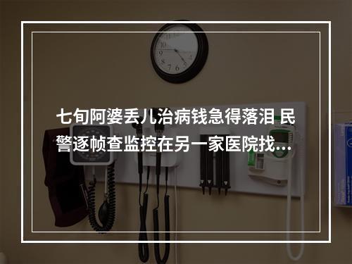 七旬阿婆丢儿治病钱急得落泪 民警逐帧查监控在另一家医院找到布袋
