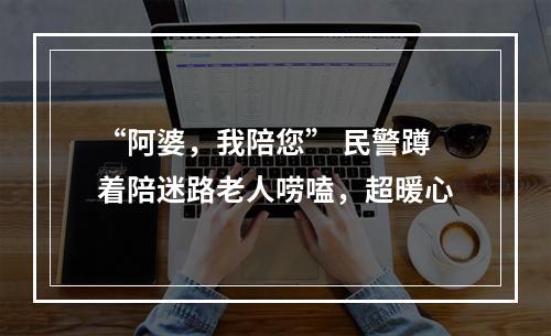 “阿婆，我陪您” 民警蹲着陪迷路老人唠嗑，超暖心