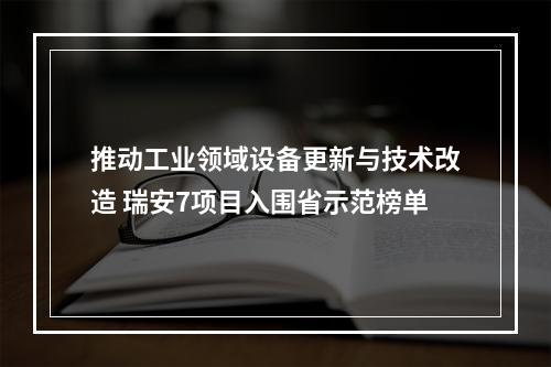 推动工业领域设备更新与技术改造 瑞安7项目入围省示范榜单