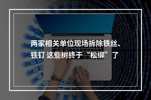 两家相关单位现场拆除铁丝、铁钉 这些树终于“松绑”了