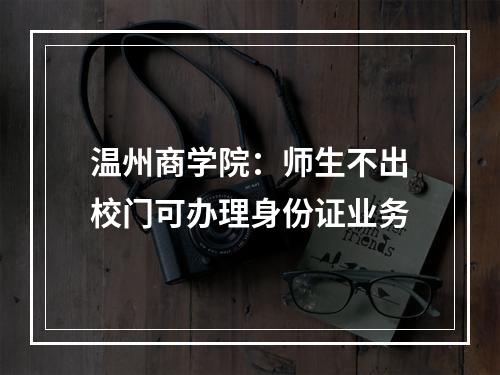 温州商学院：师生不出校门可办理身份证业务