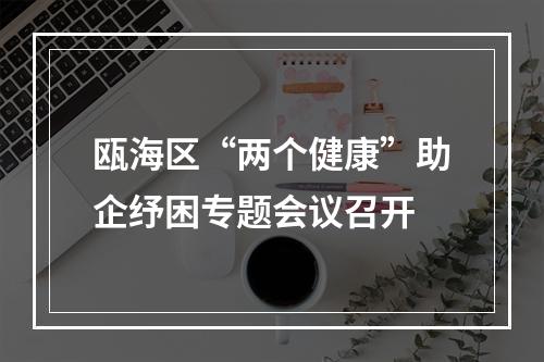 瓯海区“两个健康”助企纾困专题会议召开
