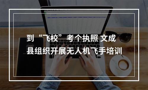 到“飞校”考个执照 文成县组织开展无人机飞手培训
