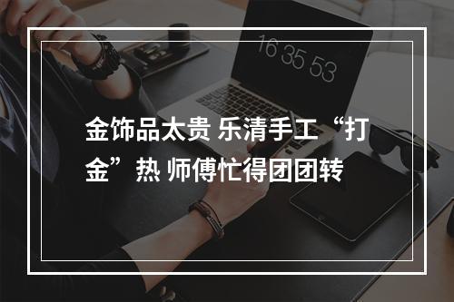 金饰品太贵 乐清手工“打金”热 师傅忙得团团转