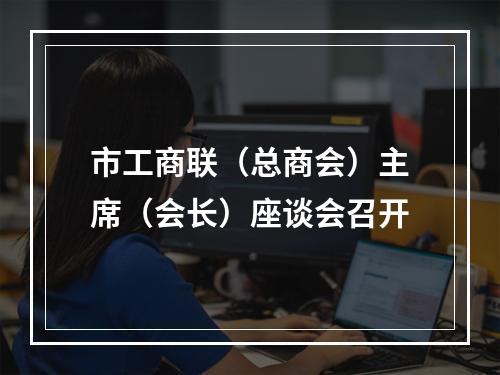 市工商联（总商会）主席（会长）座谈会召开