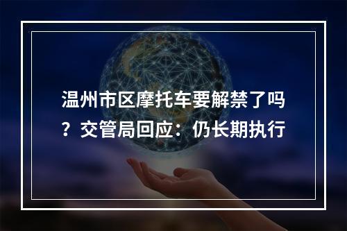 温州市区摩托车要解禁了吗？交管局回应：仍长期执行