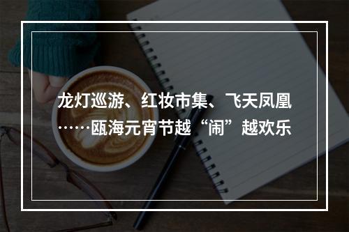 龙灯巡游、红妆市集、飞天凤凰……瓯海元宵节越“闹”越欢乐