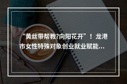 “黄丝带帮教?向阳花开”！龙港市女性特殊对象创业就业赋能项目正式启动
