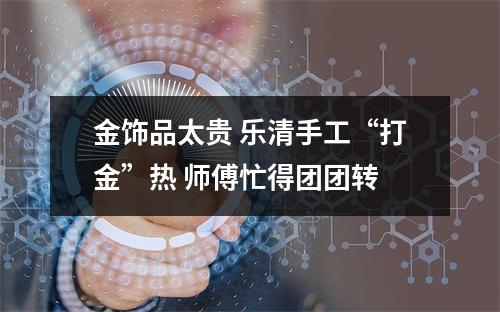 金饰品太贵 乐清手工“打金”热 师傅忙得团团转