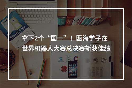 拿下2个“国一”！瓯海学子在世界机器人大赛总决赛斩获佳绩
